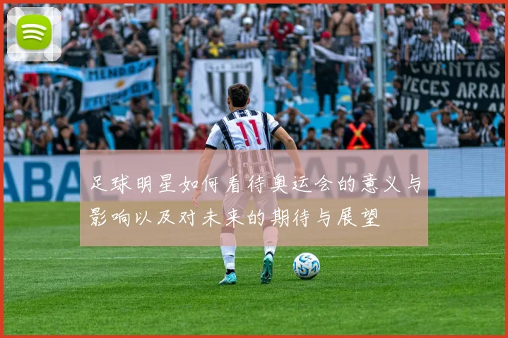 足球明星如何看待奥运会的意义与影响以及对未来的期待与展望