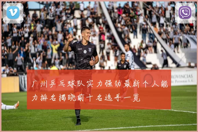 广州乒乓球队实力强劲最新个人能力排名揭晓前十名选手一览